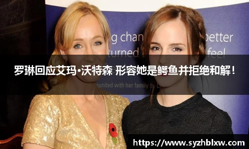 罗琳回应艾玛·沃特森 形容她是鳄鱼并拒绝和解！