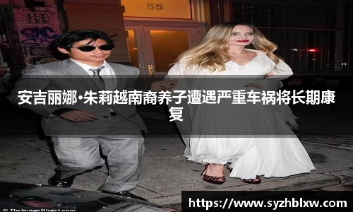 安吉丽娜·朱莉越南裔养子遭遇严重车祸将长期康复